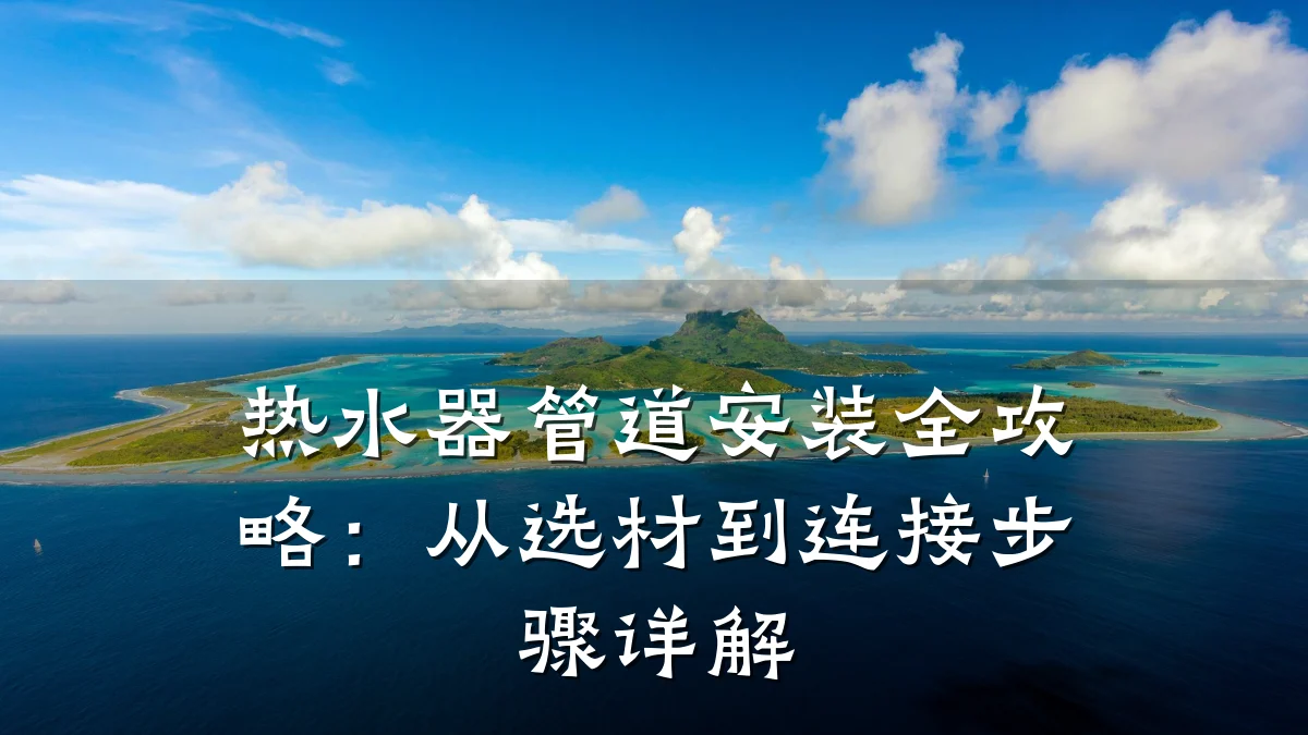热水器管道安装全攻略:从选材到连接步骤详解