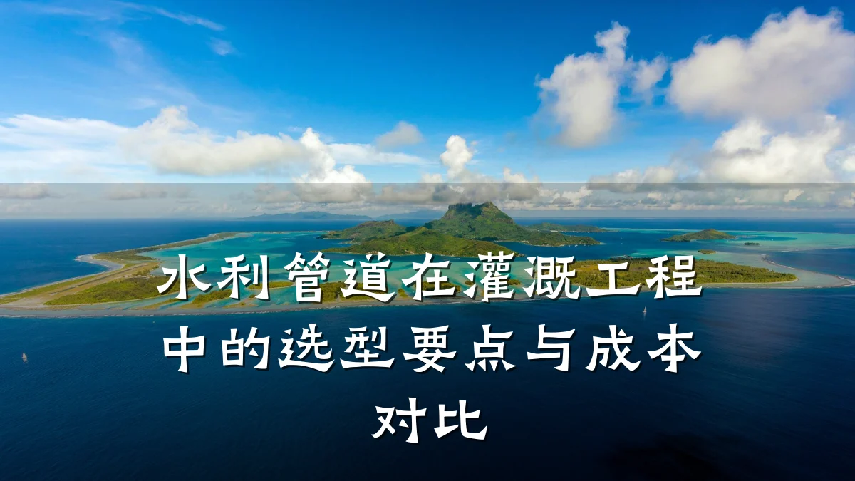 水利管道在灌溉工程中的选型要点与成本对比