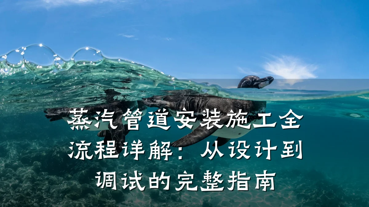 蒸汽管道安装施工全流程详解:从设计到调试的完整指南