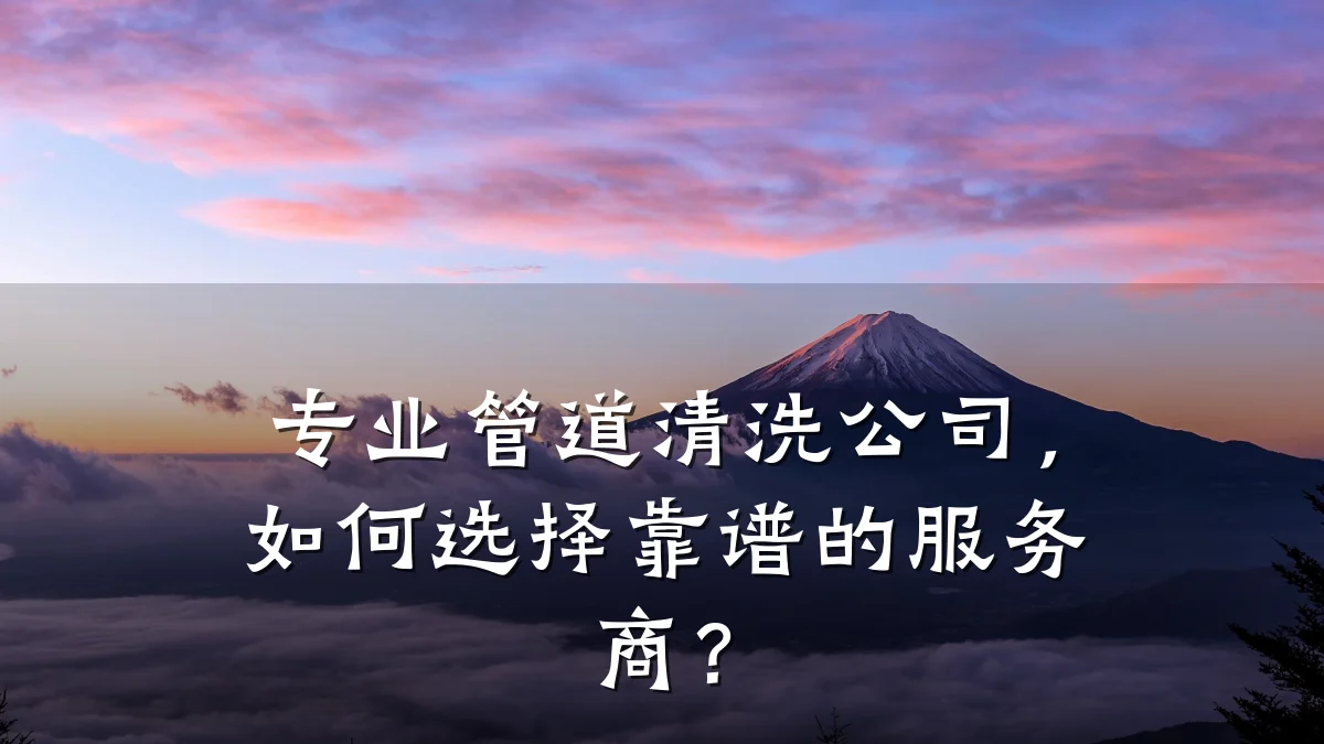 专业管道清洗公司,如何选择靠谱的服务商?