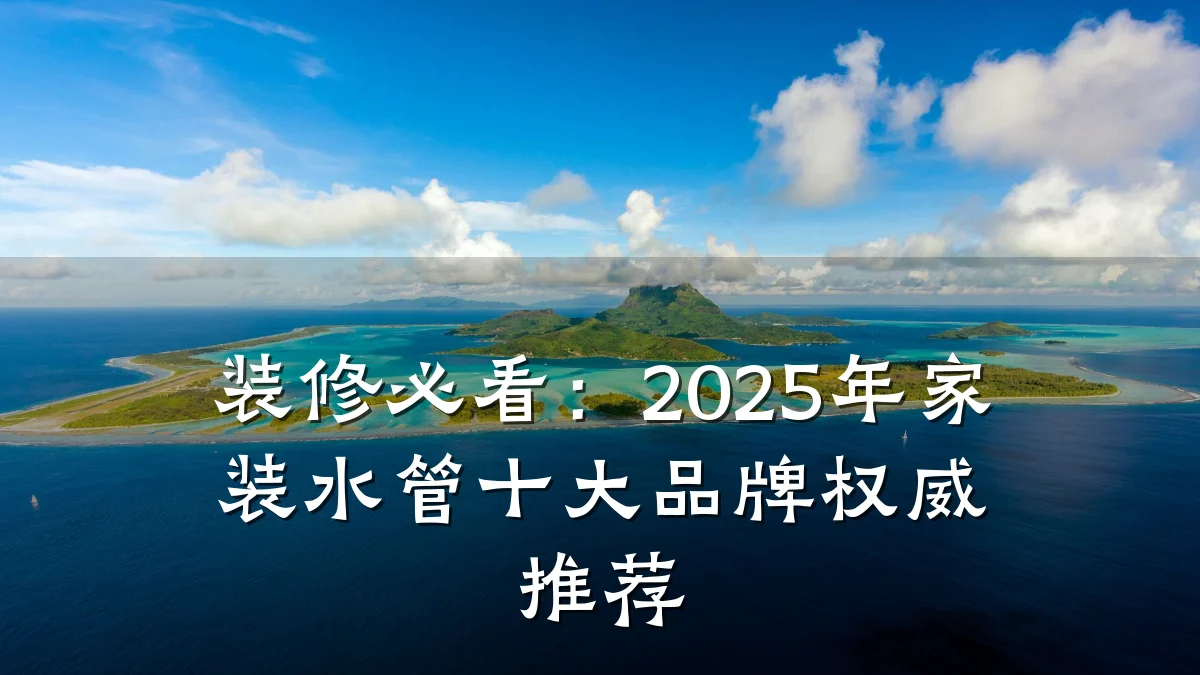 装修必看:2025年家装水管十大品牌权威推荐