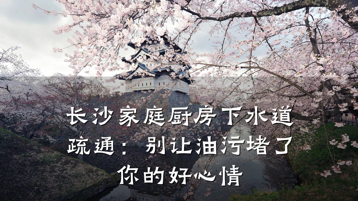 长沙家庭厨房下水道疏通:别让油污堵了你的好心情