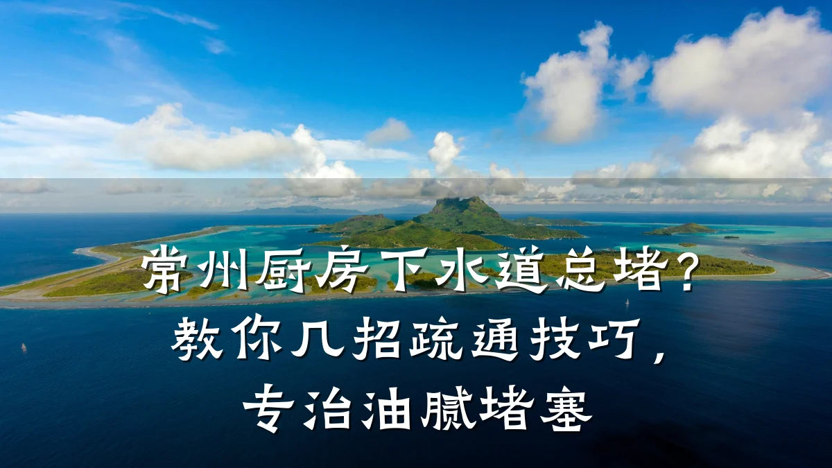 常州厨房下水道总堵?教你几招疏通技巧,专治油腻堵塞