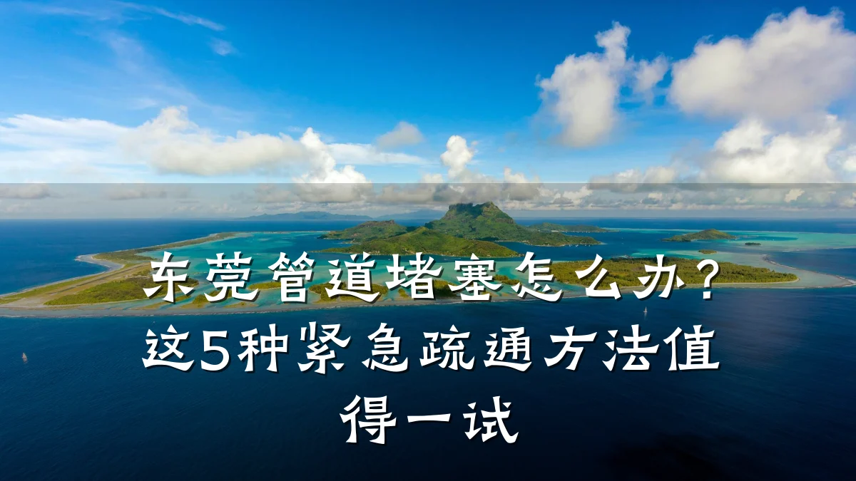 东莞管道堵塞怎么办?这5种紧急疏通方法值得一试