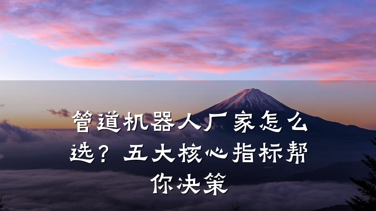 管道机器人厂家怎么选?五大核心指标帮你决策