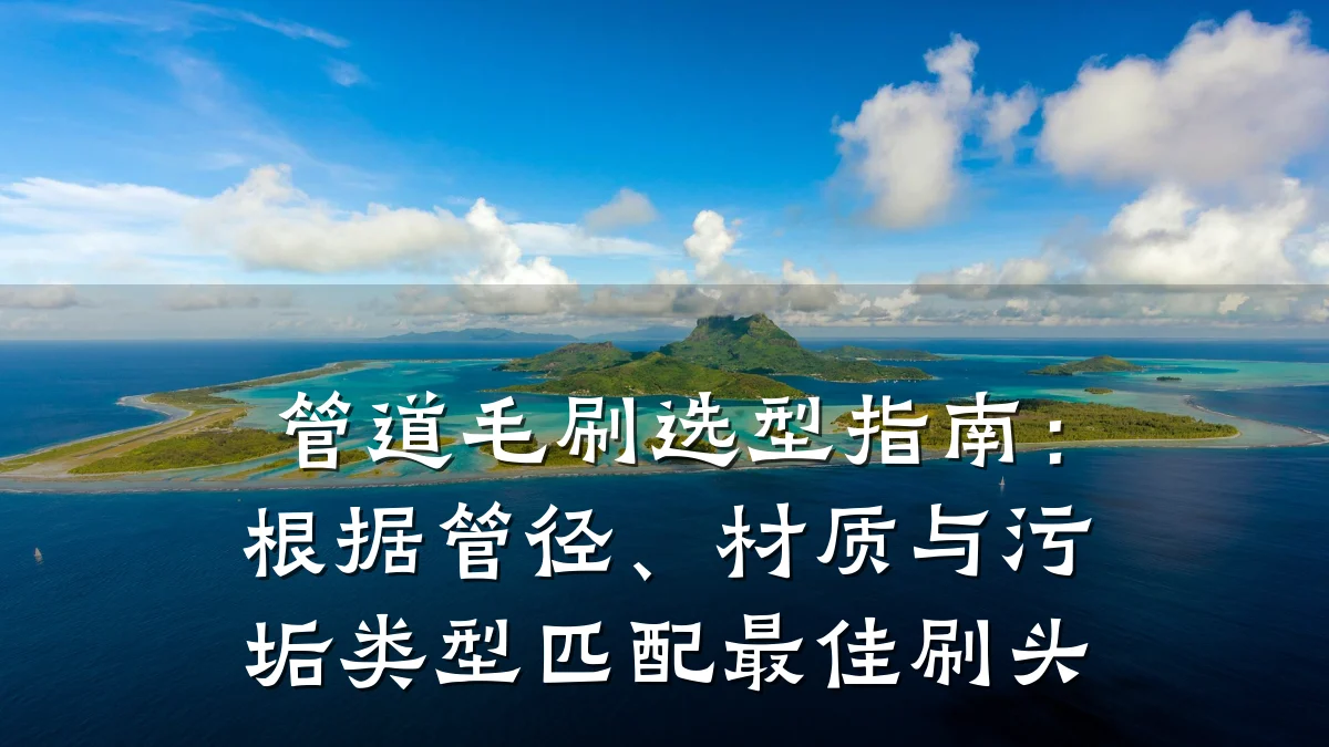 管道毛刷选型指南:根据管径、材质与污垢类型匹配最佳刷头