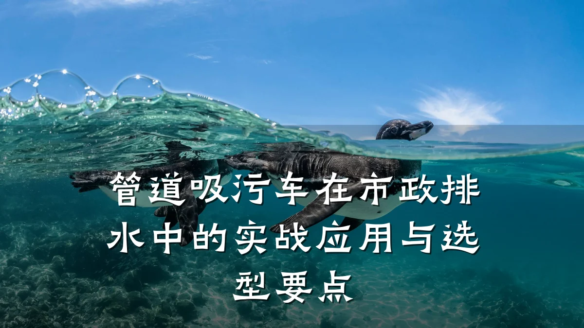 管道吸污车在市政排水中的实战应用与选型要点