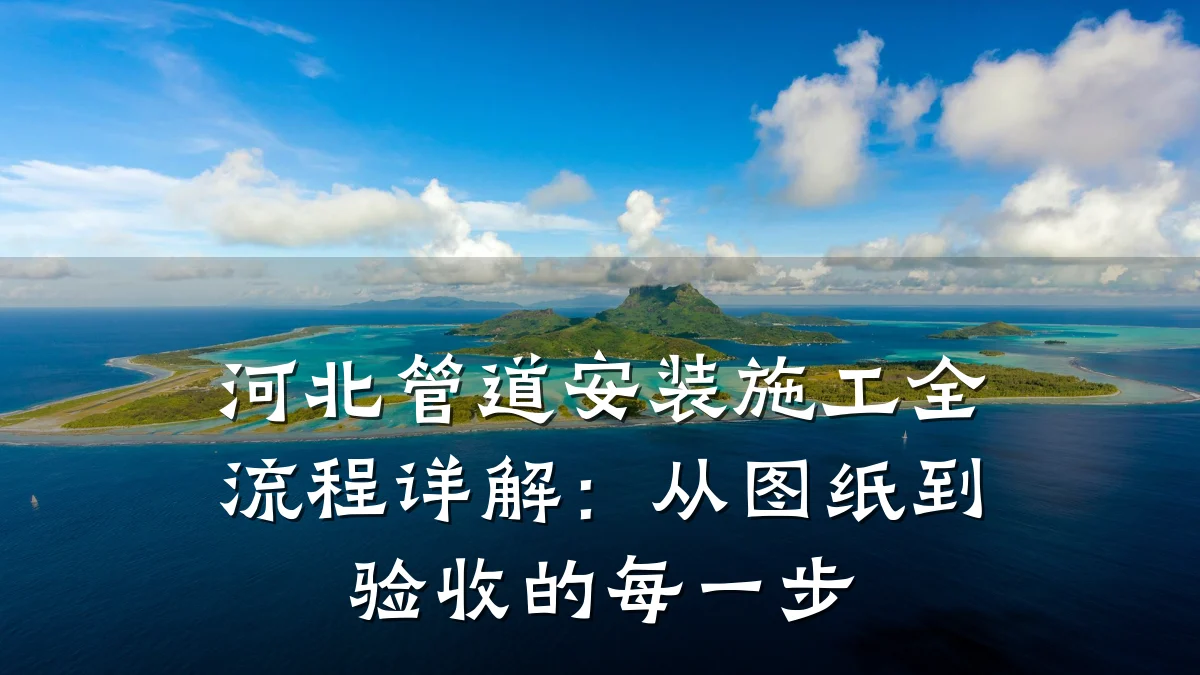 河北管道安装施工全流程详解:从图纸到验收的每一步