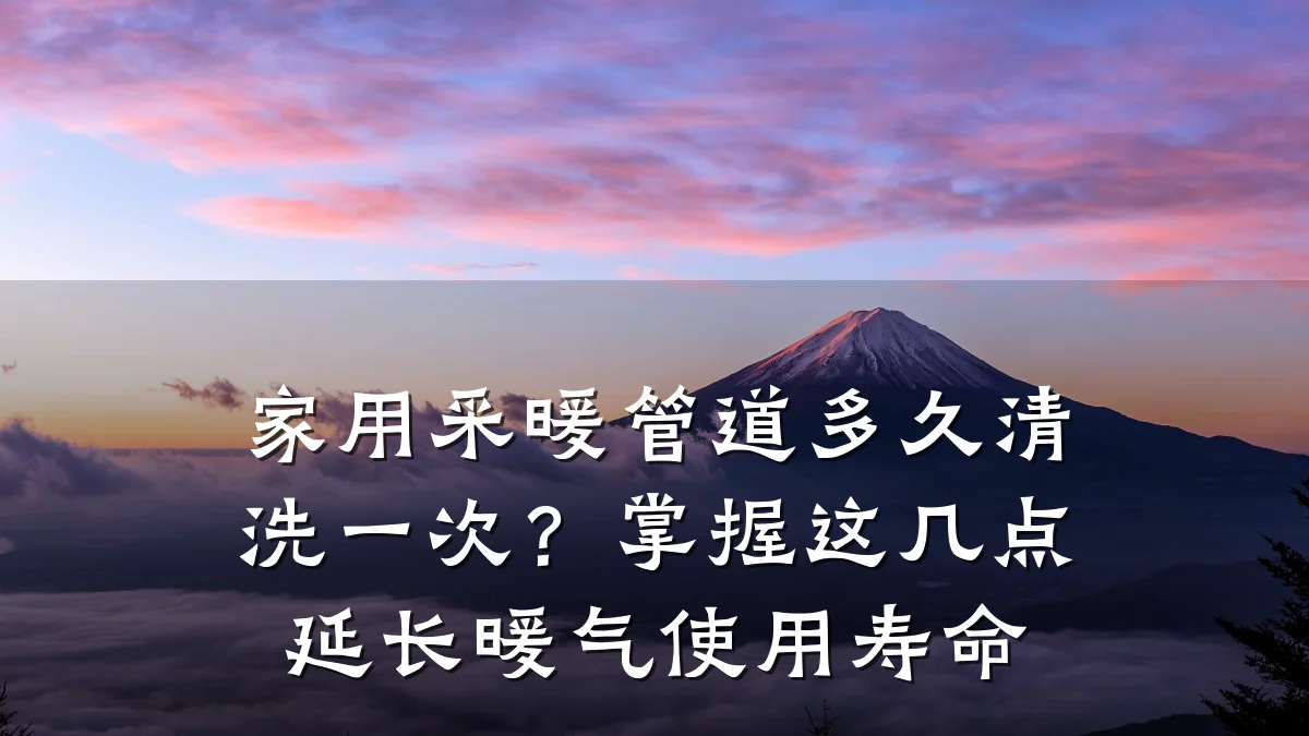 家用采暖管道多久清洗一次？掌握这几点延长暖气使用寿命