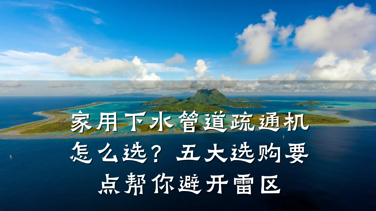 家用下水管道疏通机怎么选?五大选购要点帮你避开雷区