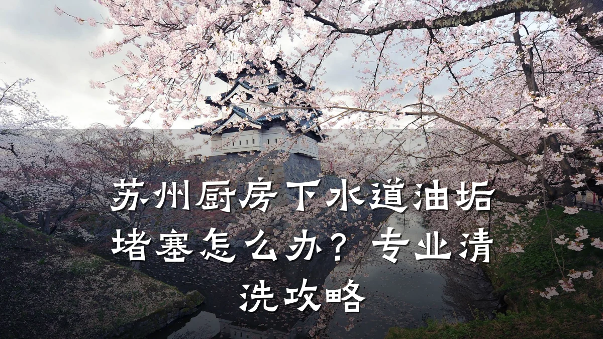 苏州厨房下水道油垢堵塞怎么办?专业清洗攻略