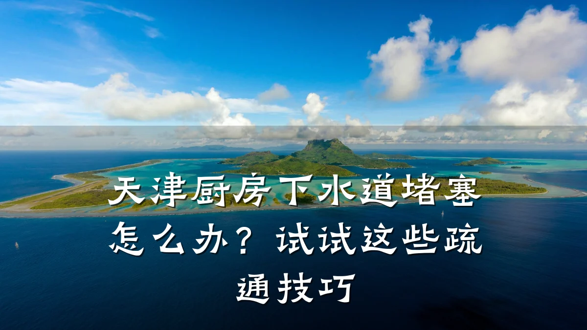 天津厨房下水道堵塞怎么办？试试这些疏通技巧