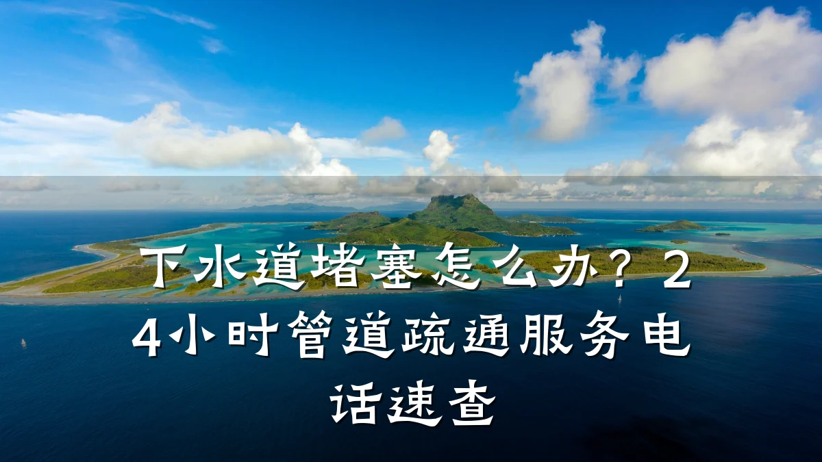 下水道堵塞怎么办?24小时管道疏通服务电话速查