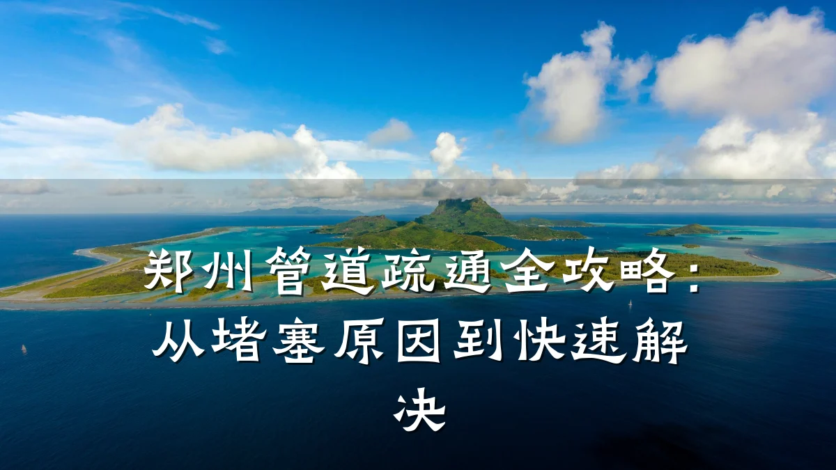 郑州管道疏通全攻略:从堵塞原因到快速解决