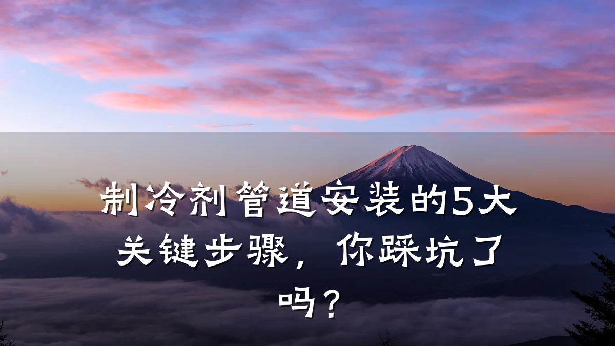 制冷剂管道安装的5大关键步骤,你踩坑了吗?