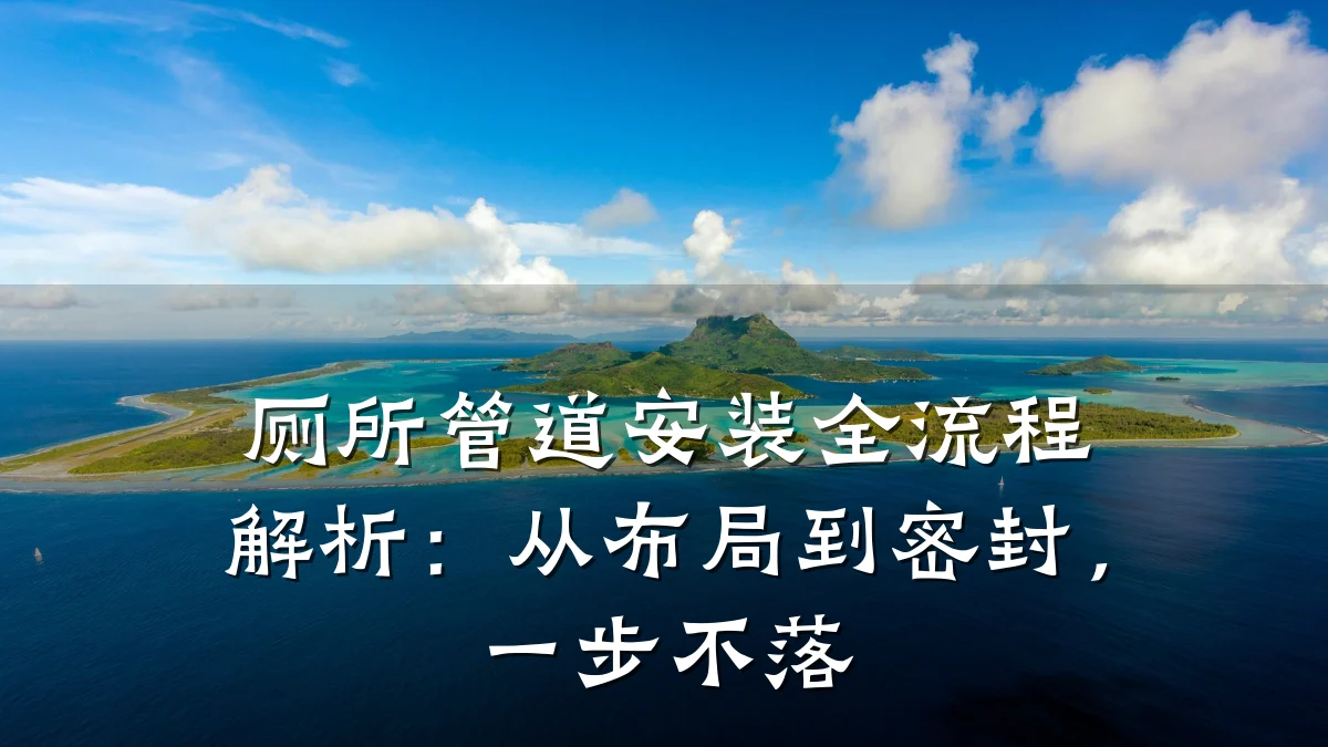 厕所管道安装全流程解析:从布局到密封,一步不落