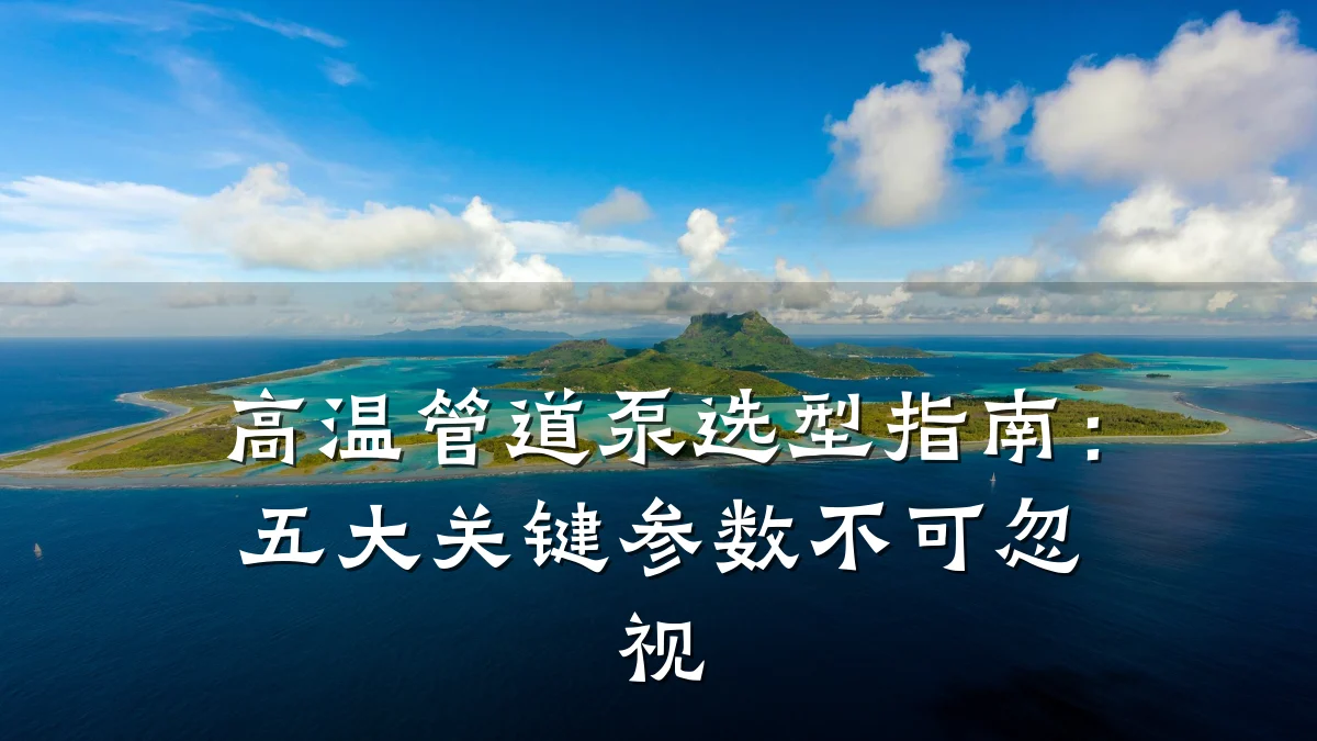 高温管道泵选型指南:五大关键参数不可忽视
