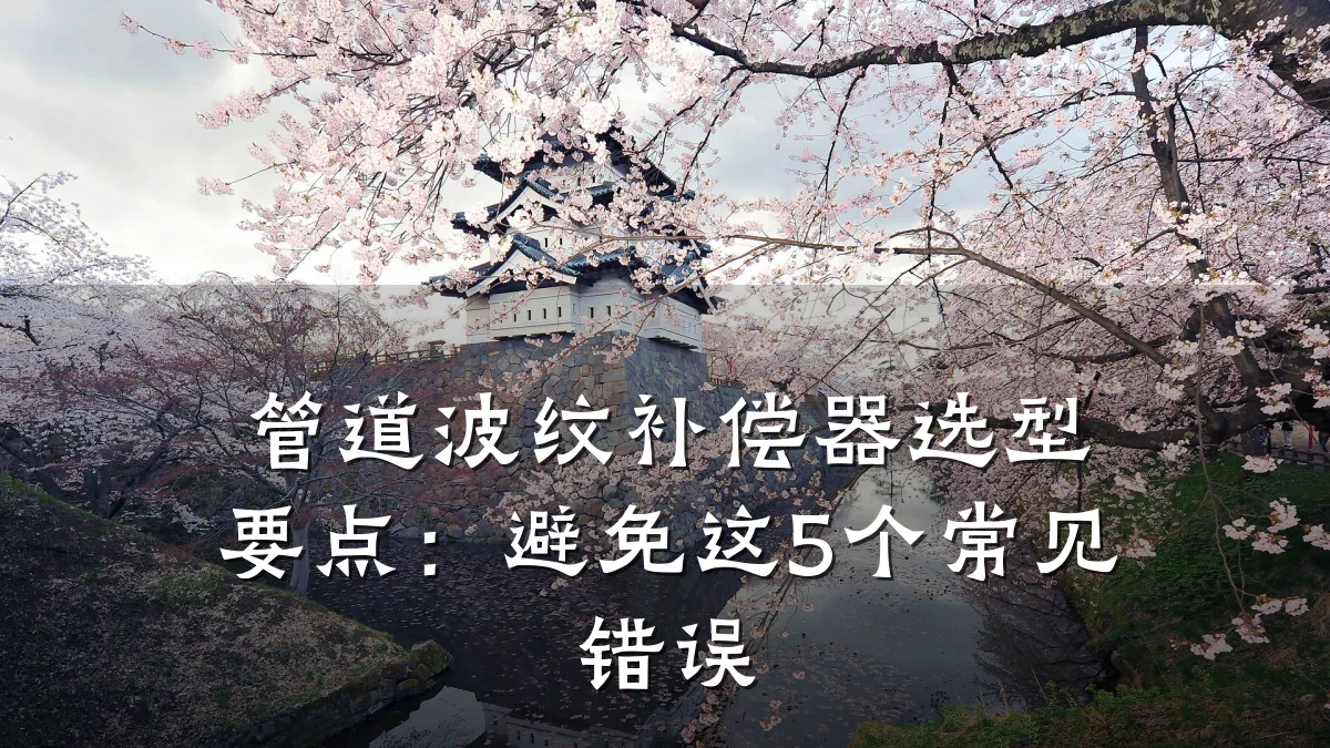 管道波纹补偿器选型要点:避免这5个常见错误