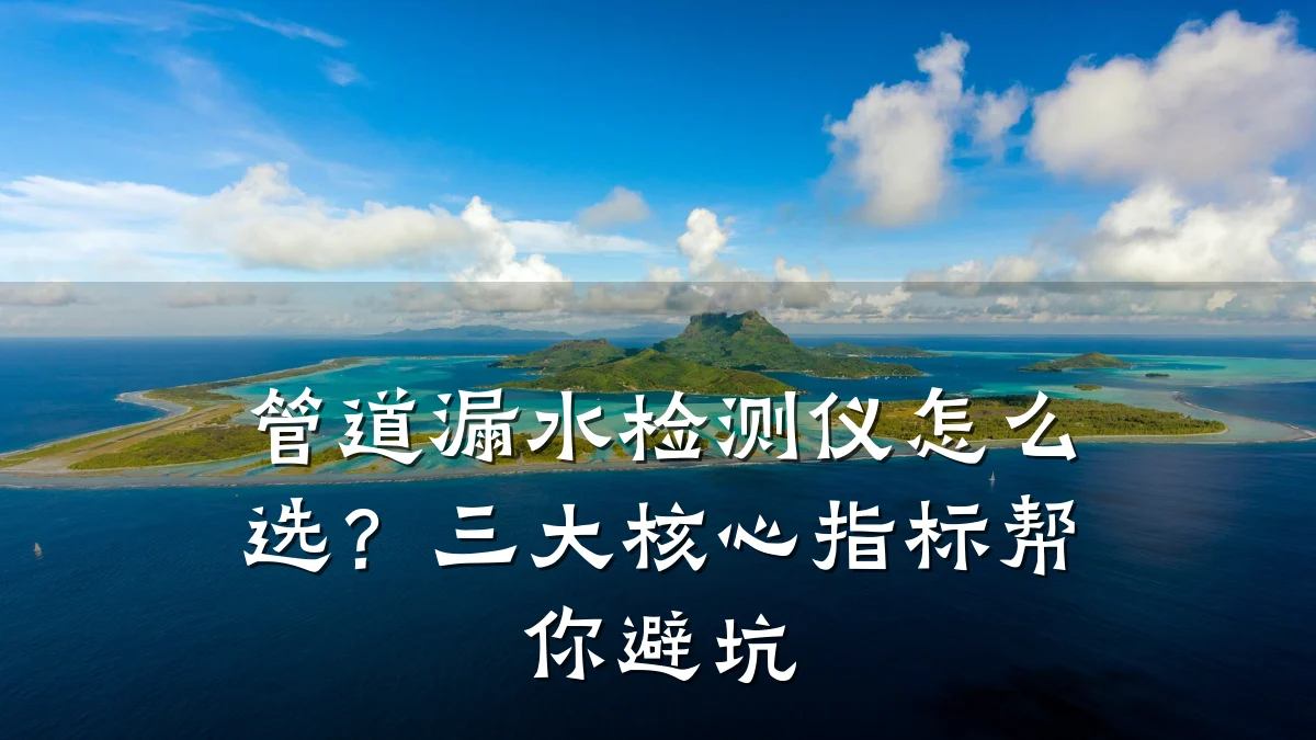 管道漏水检测仪怎么选?三大核心指标帮你避坑