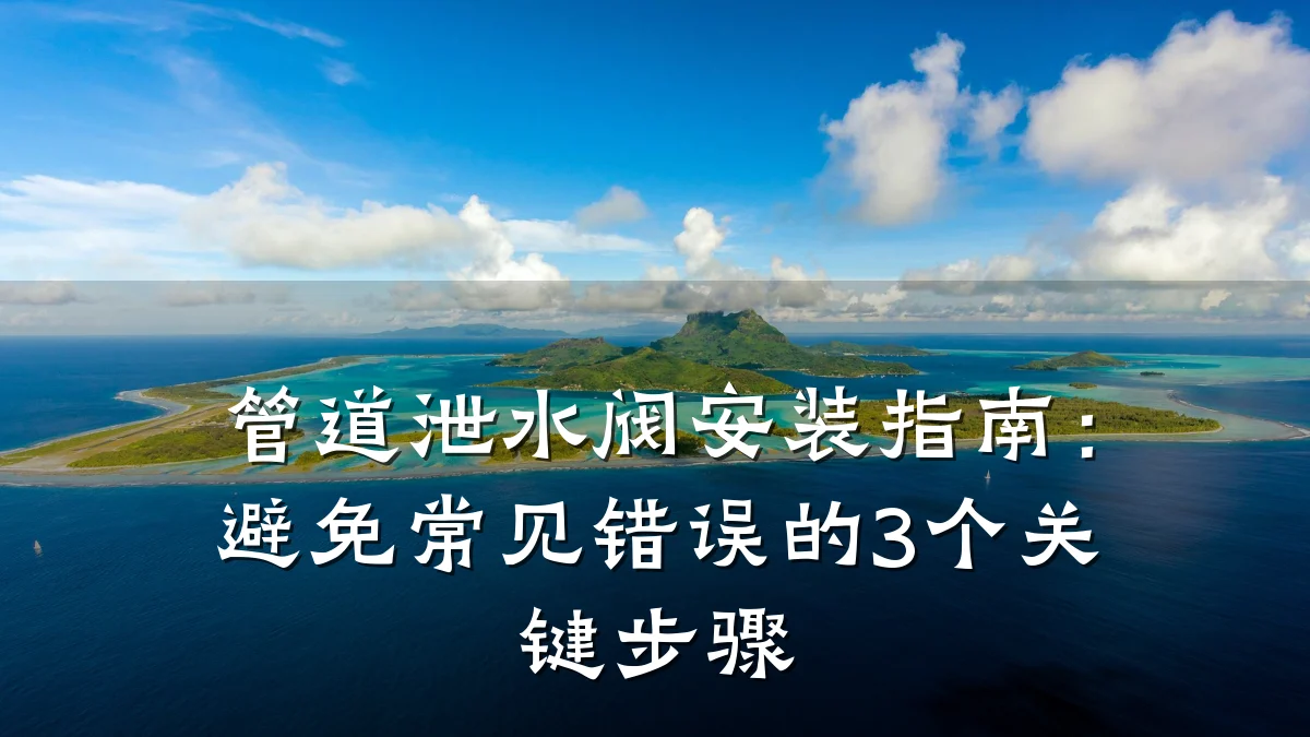 管道泄水阀安装指南:避免常见错误的3个关键步骤
