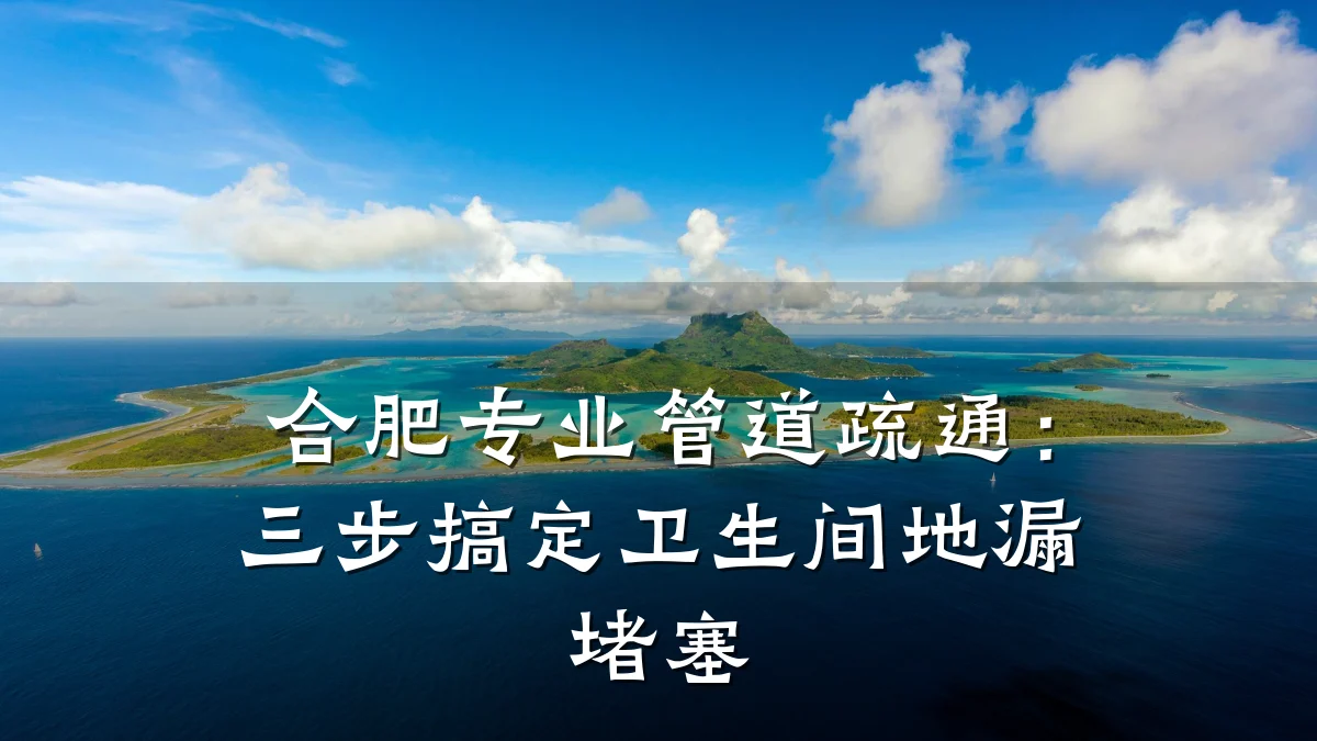 合肥专业管道疏通:三步搞定卫生间地漏堵塞