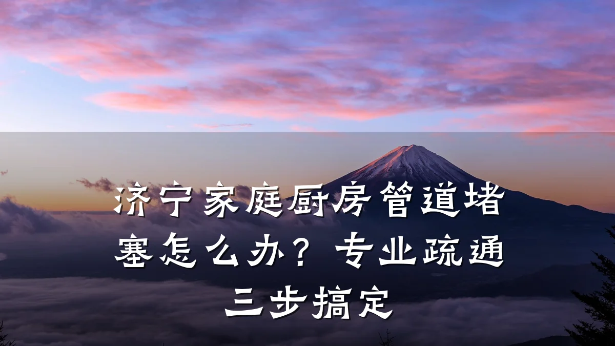 济宁家庭厨房管道堵塞怎么办?专业疏通三步搞定