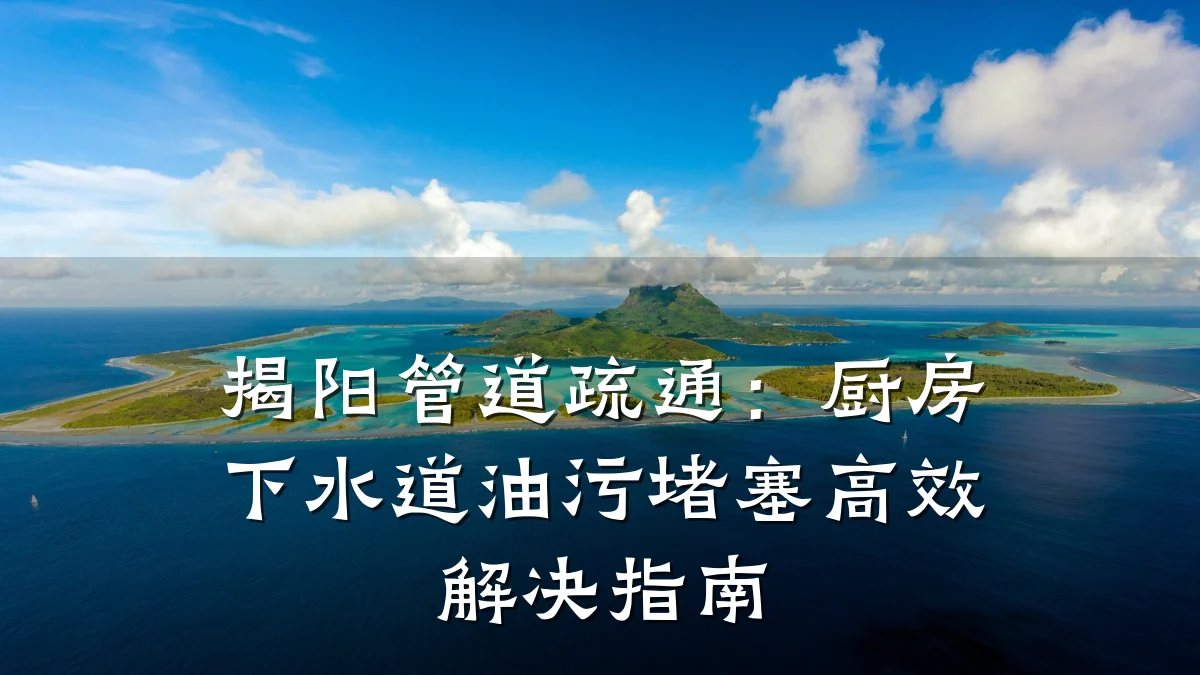 揭阳管道疏通：厨房下水道油污堵塞高效解决指南