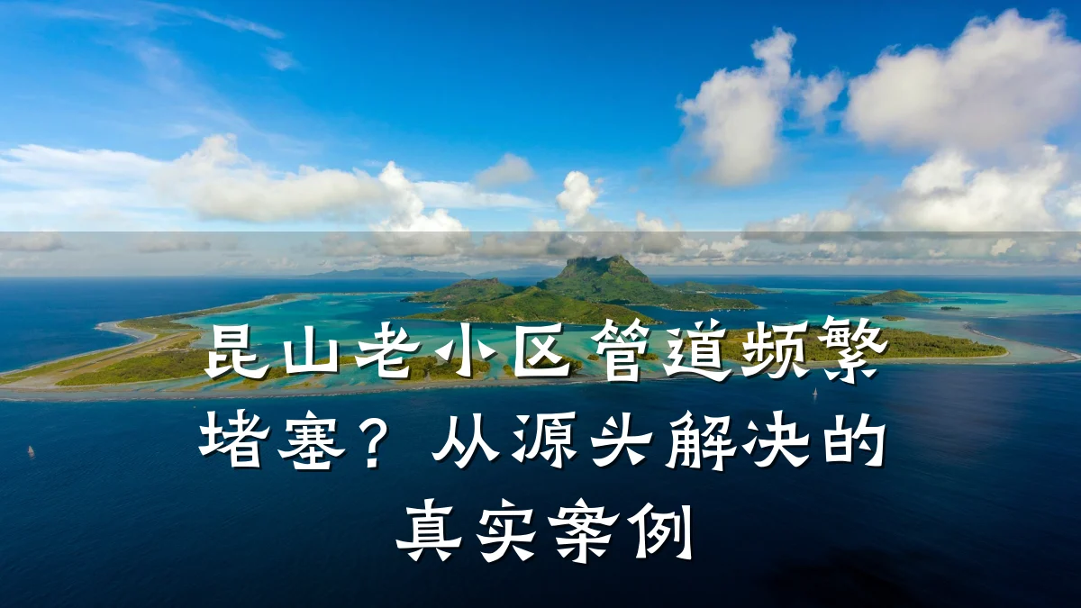 昆山老小区管道频繁堵塞?从源头解决的真实案例