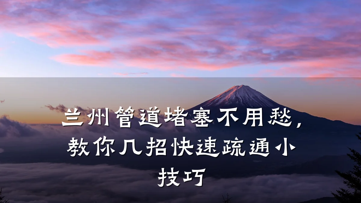 兰州管道堵塞不用愁,教你几招快速疏通小技巧