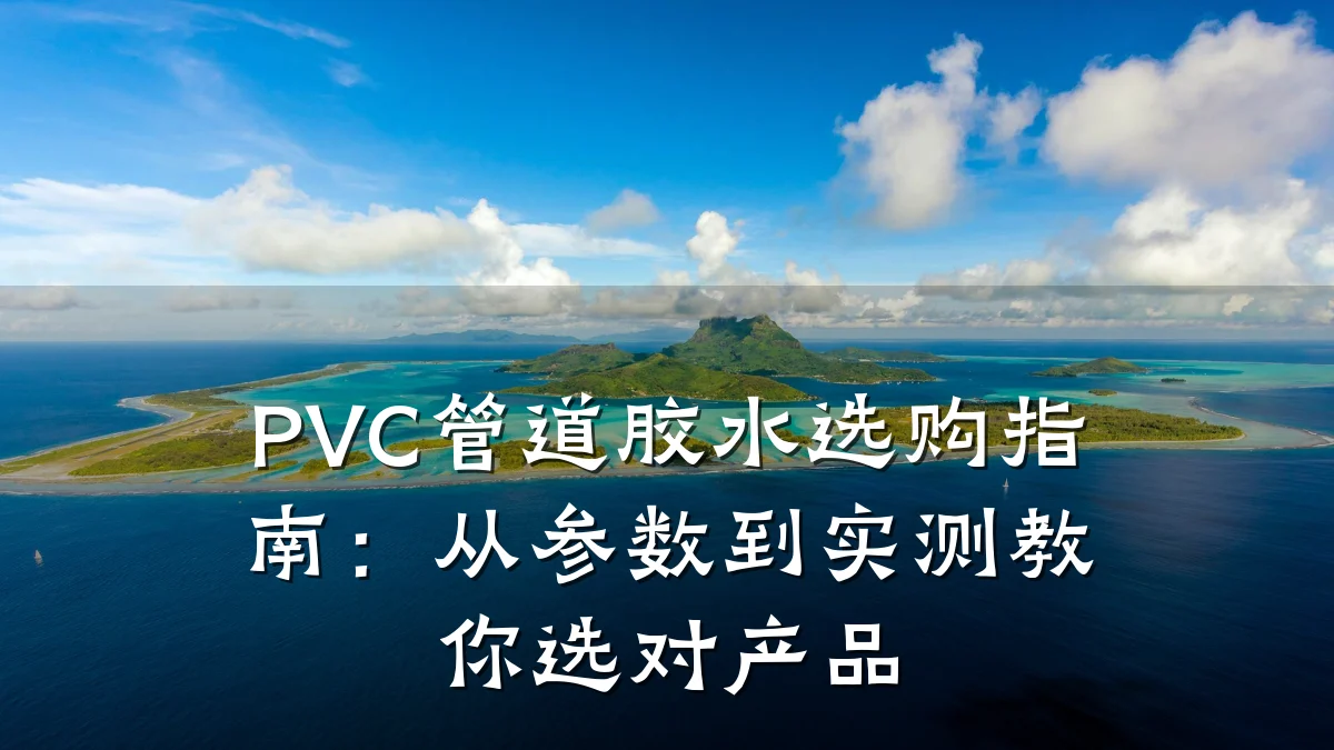 PVC管道胶水选购指南:从参数到实测教你选对产品
