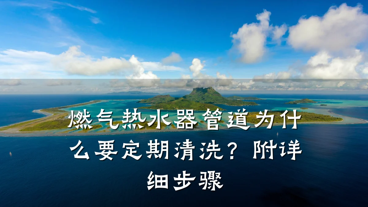 燃气热水器管道为什么要定期清洗?附详细步骤