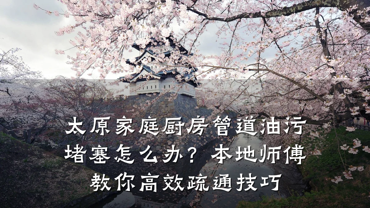太原家庭厨房管道油污堵塞怎么办?本地师傅教你高效疏通技巧