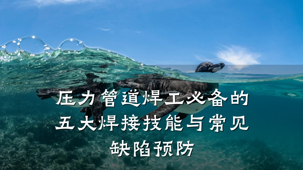 压力管道焊工必备的五大焊接技能与常见缺陷预防