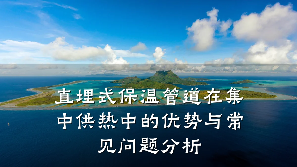 直埋式保温管道在集中供热中的优势与常见问题分析