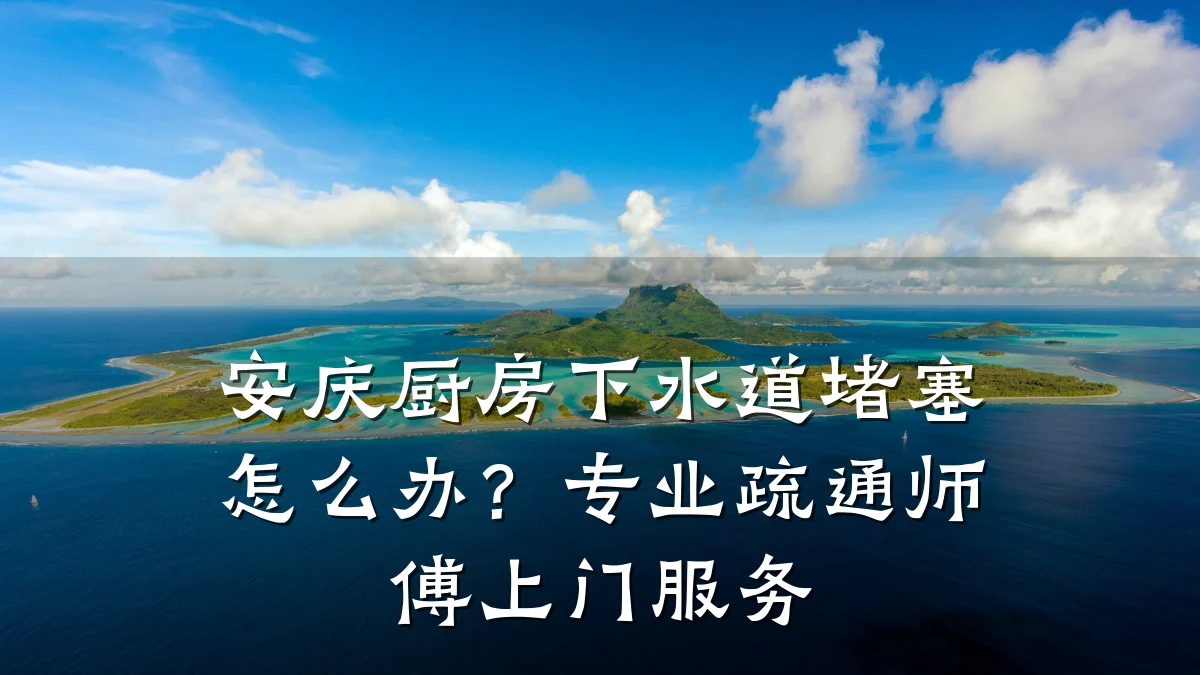 安庆厨房下水道堵塞怎么办?专业疏通师傅上门服务