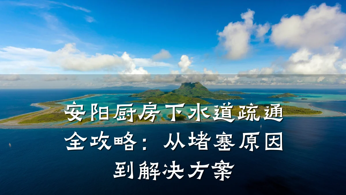 安阳厨房下水道疏通全攻略：从堵塞原因到解决方案