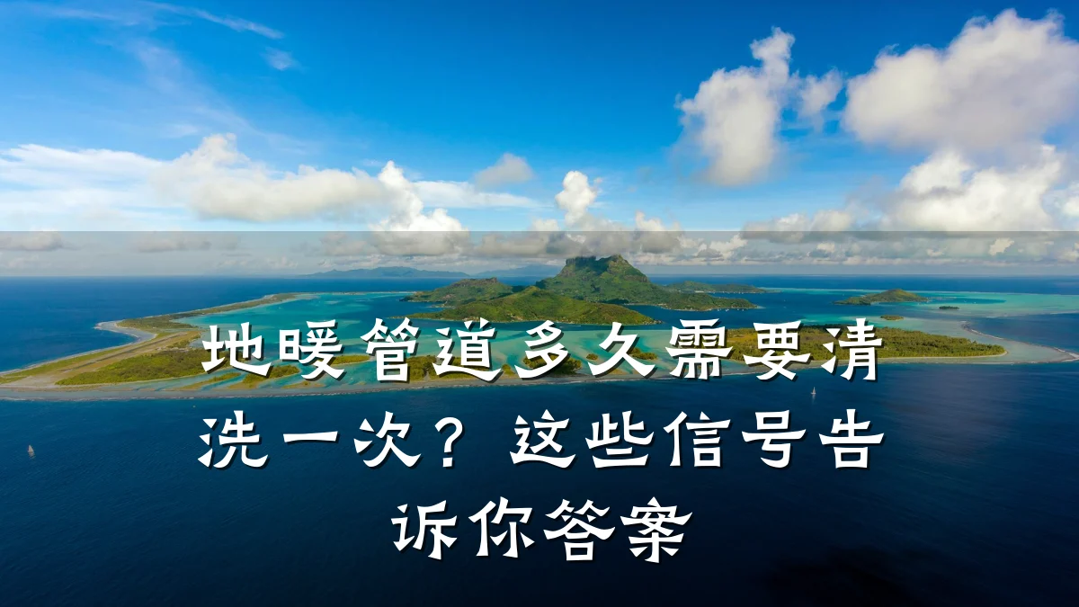地暖管道多久需要清洗一次?这些信号告诉你答案