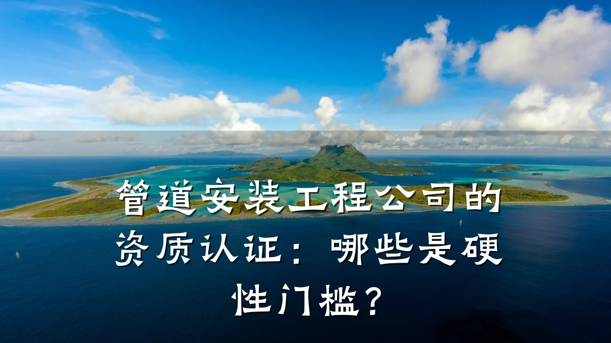管道安装工程公司的资质认证:哪些是硬性门槛?