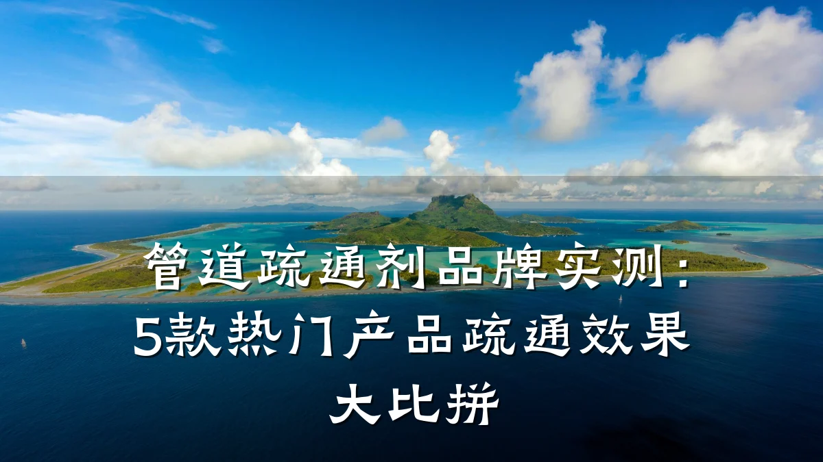 管道疏通剂品牌实测:5款热门产品疏通效果大比拼