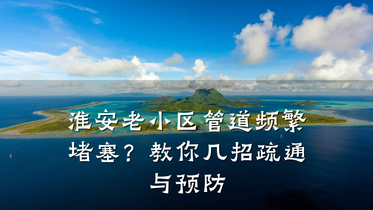淮安老小区管道频繁堵塞?教你几招疏通与预防
