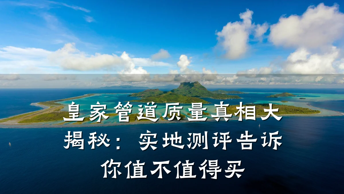 皇家管道质量真相大揭秘:实地测评告诉你值不值得买