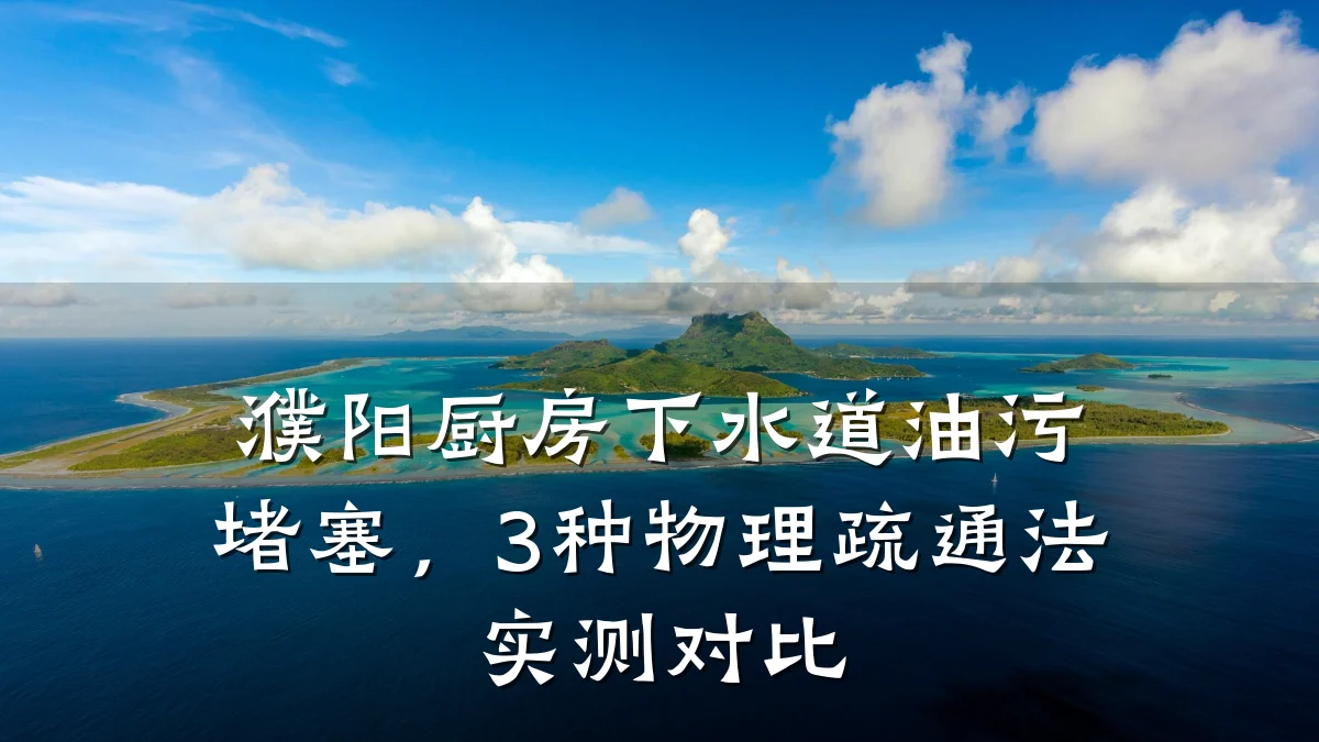 濮阳厨房下水道油污堵塞,3种物理疏通法实测对比