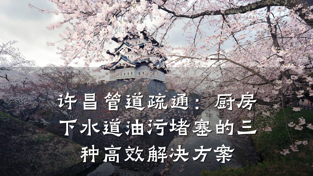 许昌管道疏通:厨房下水道油污堵塞的三种高效解决方案