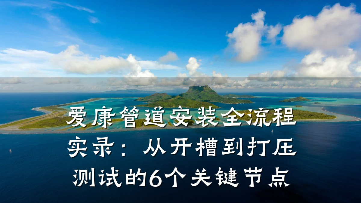 爱康管道安装全流程实录:从开槽到打压测试的6个关键节点