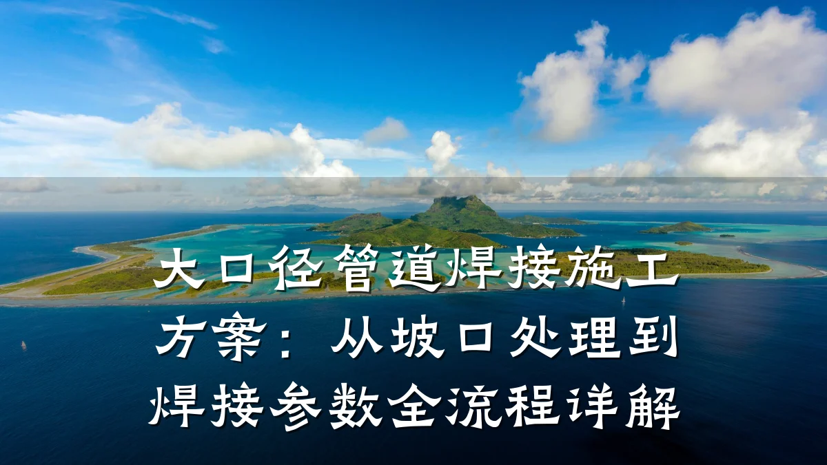 大口径管道焊接施工方案:从坡口处理到焊接参数全流程详解
