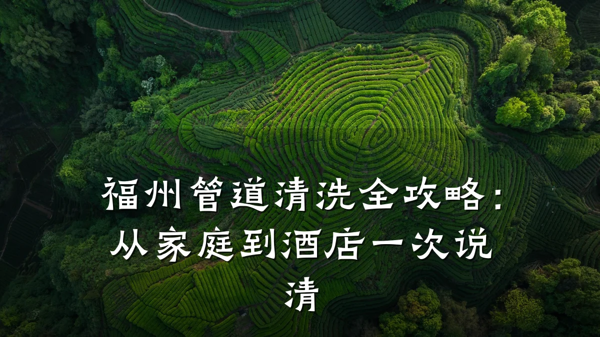福州管道清洗全攻略:从家庭到酒店一次说清
