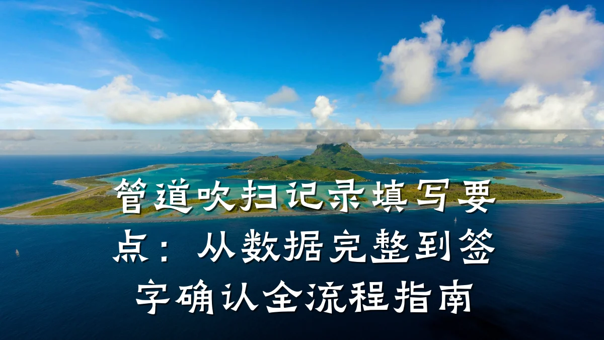 管道吹扫记录填写要点:从数据完整到签字确认全流程指南
