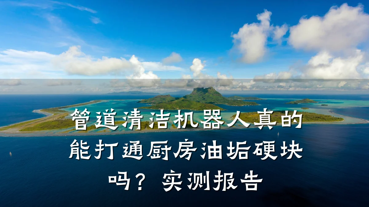 管道清洁机器人真的能打通厨房油垢硬块吗?实测报告