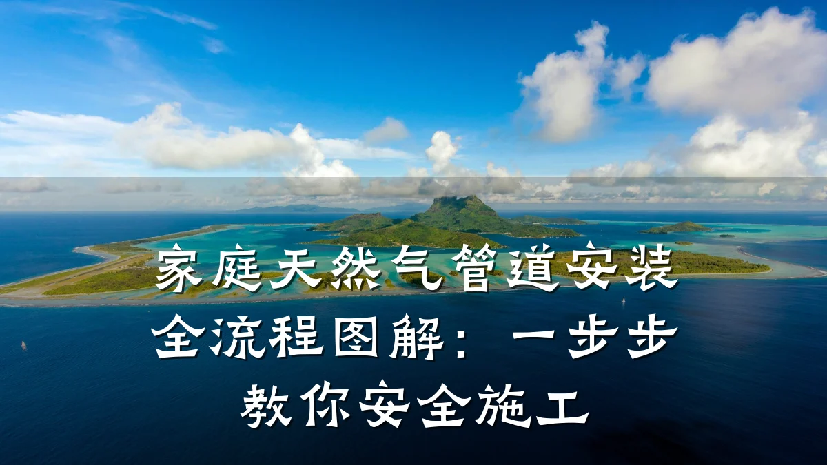 家庭天然气管道安装全流程图解:一步步教你安全施工