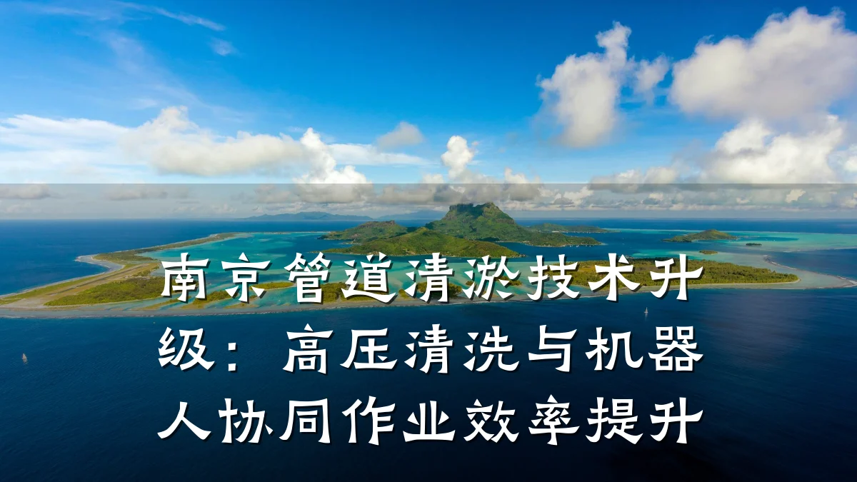 南京管道清淤技术升级:高压清洗与机器人协同作业效率提升